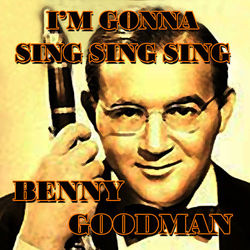 I'm Gonna Sing, Sing, Sing - Benny Goodman