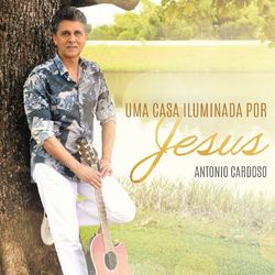 Uma Casa Iluminada por Jesus - Antonio Cardoso