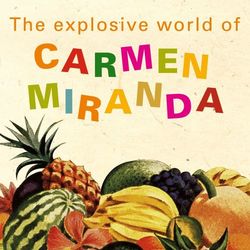 The Explosive World of Carmen Miranda - Carmen Miranda
