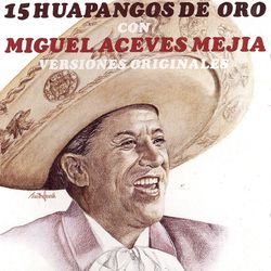 Miguel Aceves Mejía - 15 Huapangos De Oro Con Miguel Aceves Mejia - Versiones Originales