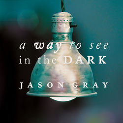 A Way To See In The Dark - Jason Gray