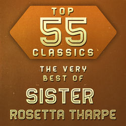 Top 55 Classics - The Very Best of Sister Rosetta Tharpe - Sister Rosetta Tharpe