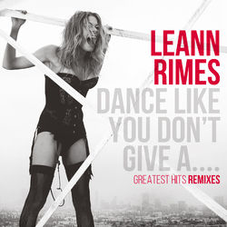 Dance Like You Don't Give A....Greatest Remixes - Leann Rimes